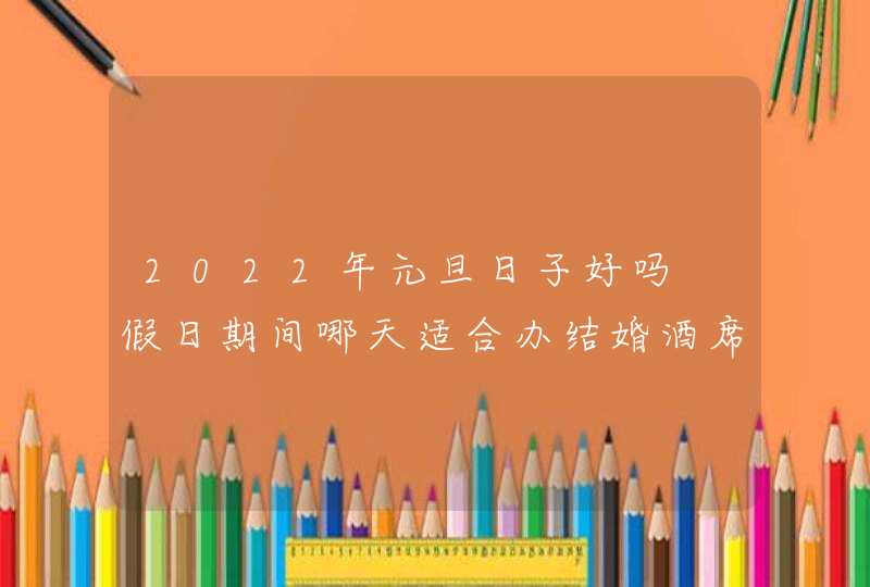 2022年元旦日子好吗 假日期间哪天适合办结婚酒席